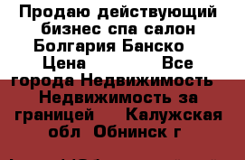 Продаю действующий бизнес спа салон Болгария Банско! › Цена ­ 35 000 - Все города Недвижимость » Недвижимость за границей   . Калужская обл.,Обнинск г.